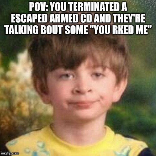 ITS NOT RK | POV: YOU TERMINATED A ESCAPED ARMED CD AND THEY'RE TALKING BOUT SOME "YOU RKED ME" | image tagged in blank stare kid | made w/ Imgflip meme maker