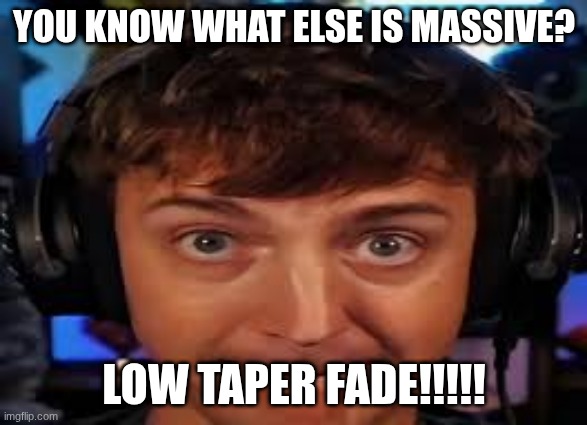 YOU KNOW WHAT ELSE IS MASSIVE? LOW TAPER FADE!!!!! | image tagged in funny meme | made w/ Imgflip meme maker