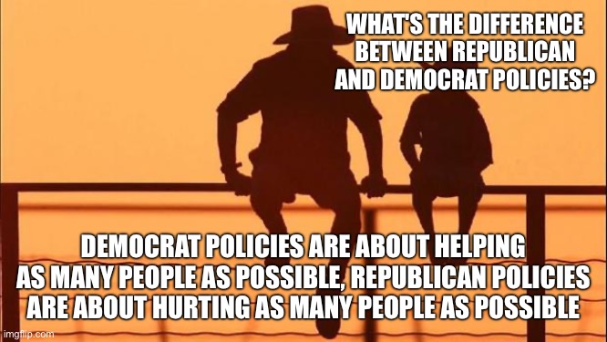 Cowboy father and son | WHAT'S THE DIFFERENCE BETWEEN REPUBLICAN AND DEMOCRAT POLICIES? DEMOCRAT POLICIES ARE ABOUT HELPING AS MANY PEOPLE AS POSSIBLE, REPUBLICAN POLICIES ARE ABOUT HURTING AS MANY PEOPLE AS POSSIBLE | image tagged in cowboy father and son | made w/ Imgflip meme maker