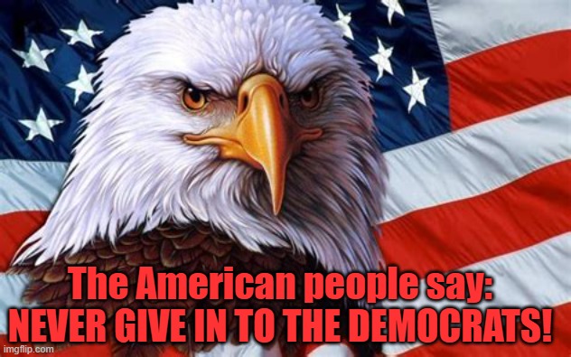 The American people say NEVER GIVE INTO THE DEMOCRATS! | The American people say: NEVER GIVE IN TO THE DEMOCRATS! | image tagged in american flag and eagle | made w/ Imgflip meme maker