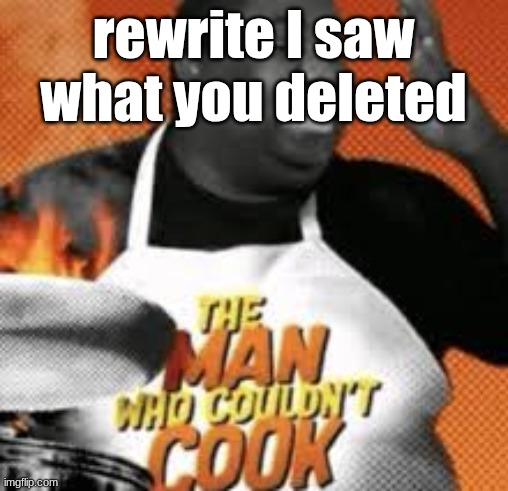 The man who couldn't cook | rewrite I saw what you deleted | image tagged in the man who couldn't cook | made w/ Imgflip meme maker