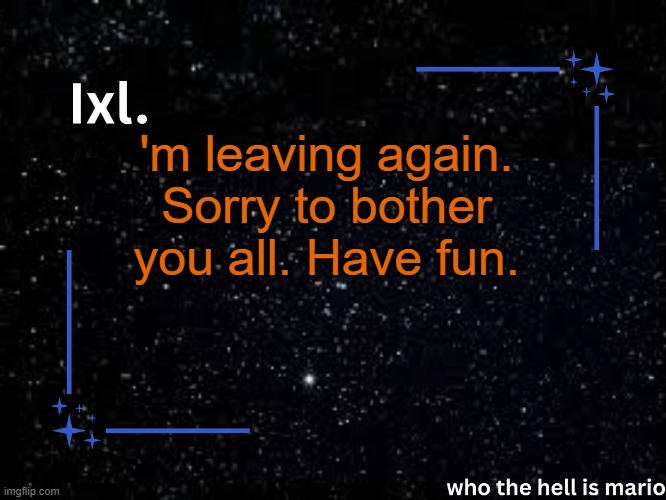 Ixl temp | 'm leaving again. Sorry to bother you all. Have fun. | image tagged in ixl temp | made w/ Imgflip meme maker
