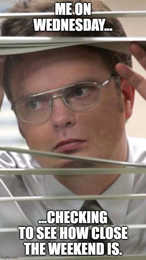 Dwight Schrute | ME ON WEDNESDAY... ...CHECKING TO SEE HOW CLOSE THE WEEKEND IS. | image tagged in wednesday | made w/ Imgflip meme maker