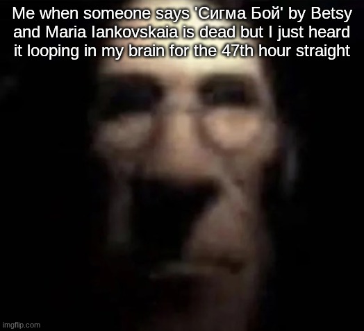 tf2 medic stare | Me when someone says 'Сигма Бой' by Betsy and Maria Iankovskaia is dead but I just heard it looping in my brain for the 47th hour straight | image tagged in tf2 medic stare | made w/ Imgflip meme maker