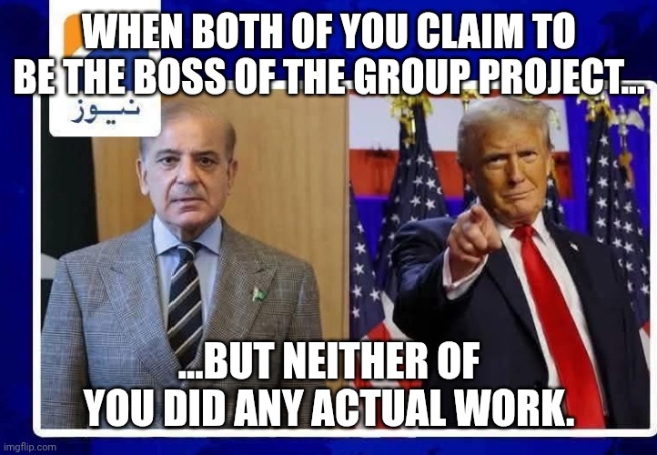 Donald trump and Shahbaz Sharif | WHEN BOTH OF YOU CLAIM TO BE THE BOSS OF THE GROUP PROJECT... ...BUT NEITHER OF YOU DID ANY ACTUAL WORK. | image tagged in donald trump and shahbaz sharif | made w/ Imgflip meme maker