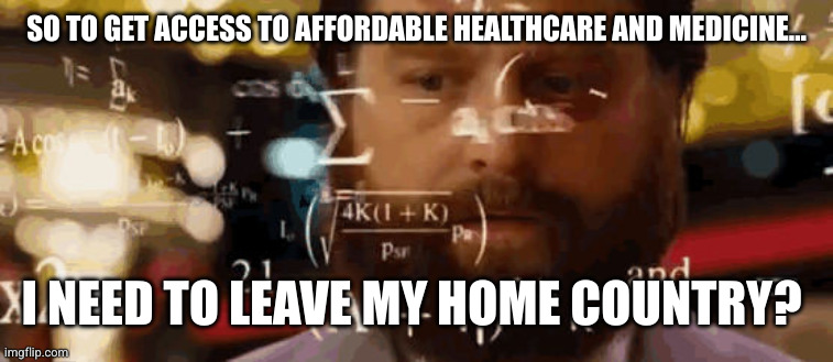 SO TO GET ACCESS TO AFFORDABLE HEALTHCARE AND MEDICINE... I NEED TO LEAVE MY HOME COUNTRY? | image tagged in calculationg meme | made w/ Imgflip meme maker