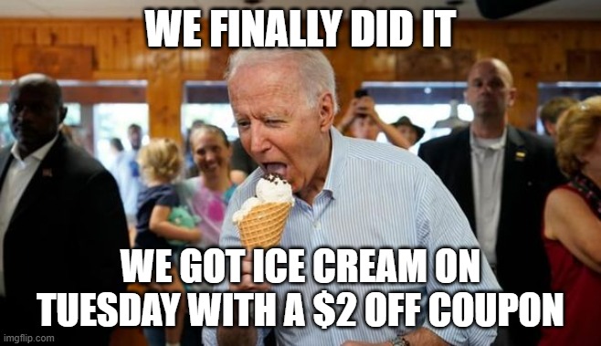 Biden Ice Cream | WE FINALLY DID IT WE GOT ICE CREAM ON TUESDAY WITH A $2 OFF COUPON | image tagged in biden ice cream | made w/ Imgflip meme maker
