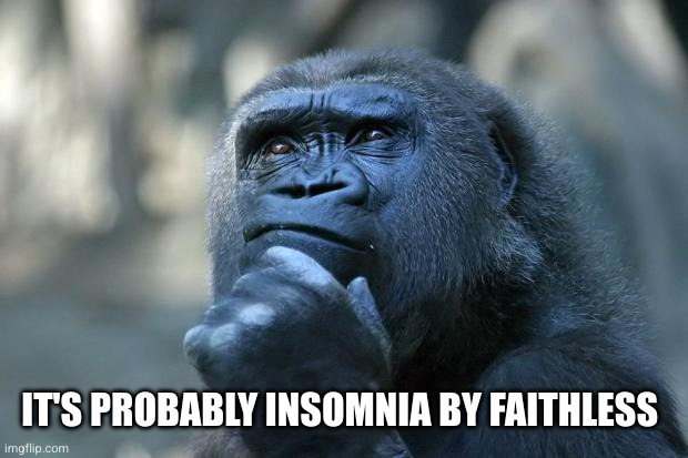 Deep Thoughts | IT'S PROBABLY INSOMNIA BY FAITHLESS | image tagged in deep thoughts | made w/ Imgflip meme maker