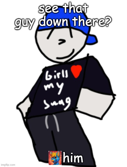 get furried | see that guy down there? him | image tagged in girls love my swag | made w/ Imgflip meme maker