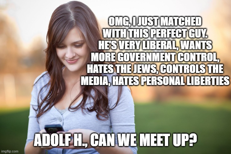 Phone Vs Girl | OMG, I JUST MATCHED WITH THIS PERFECT GUY. HE'S VERY LIBERAL, WANTS MORE GOVERNMENT CONTROL, HATES THE JEWS, CONTROLS THE MEDIA, HATES PERSO | image tagged in phone vs girl | made w/ Imgflip meme maker