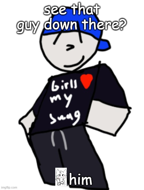get boykissered | see that guy down there? him | image tagged in girls love my swag | made w/ Imgflip meme maker