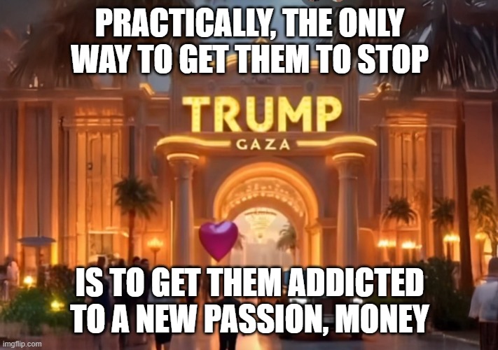 Trump Gaza Resorts Hotel | PRACTICALLY, THE ONLY WAY TO GET THEM TO STOP IS TO GET THEM ADDICTED TO A NEW PASSION, MONEY | image tagged in trump gaza resorts hotel | made w/ Imgflip meme maker