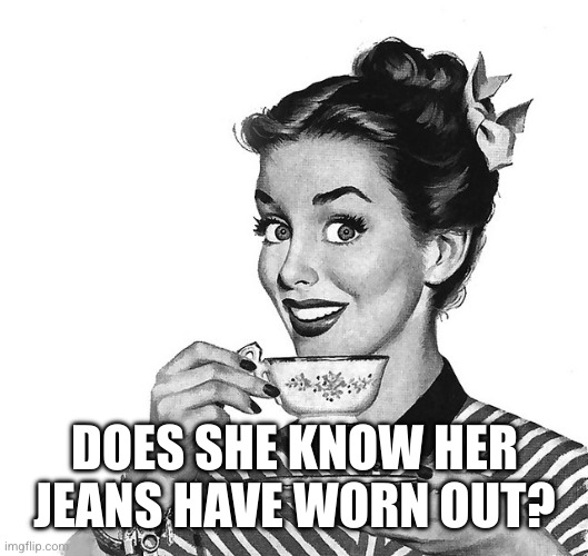 Retro woman teacup | DOES SHE KNOW HER JEANS HAVE WORN OUT? | image tagged in retro woman teacup | made w/ Imgflip meme maker
