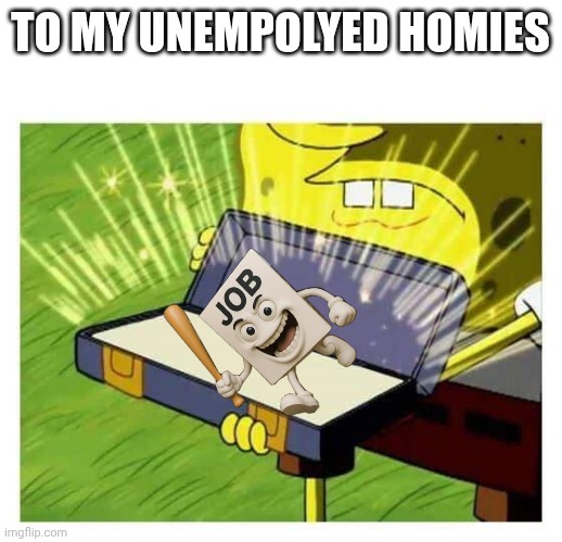 ..,., | TO MY UNEMPOLYED HOMIES | image tagged in spongebob box | made w/ Imgflip meme maker