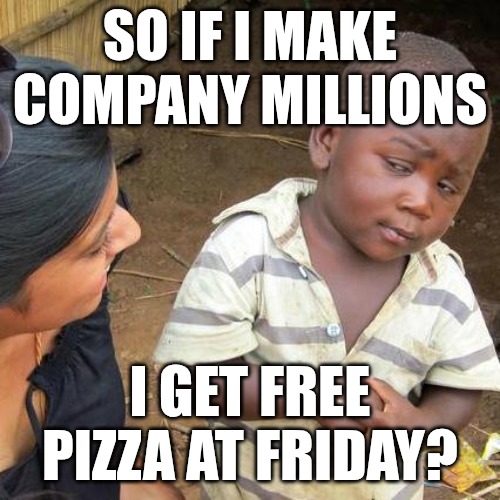 Pizza friday ala corporate | SO IF I MAKE COMPANY MILLIONS; I GET FREE PIZZA AT FRIDAY? | image tagged in memes,third world skeptical kid | made w/ Imgflip meme maker