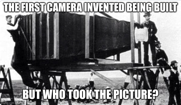 First Camera Invented | THE FIRST CAMERA INVENTED BEING BUILT BUT WHO TOOK THE PICTURE? | image tagged in first camera invented | made w/ Imgflip meme maker