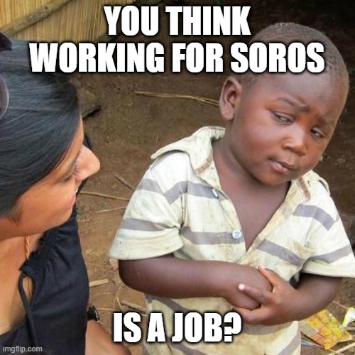 Third World Skeptical Kid Meme | YOU THINK WORKING FOR SOROS IS A JOB? | image tagged in memes,third world skeptical kid | made w/ Imgflip meme maker