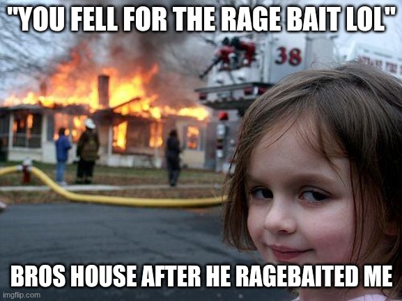 Disaster Girl | "YOU FELL FOR THE RAGE BAIT LOL"; BROS HOUSE AFTER HE RAGEBAITED ME | image tagged in memes,disaster girl | made w/ Imgflip meme maker