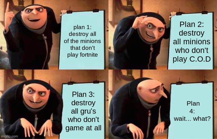Gru's Plan Meme | plan 1: destroy all of the minions that don't play fortnite; Plan 2: destroy all minions who don't play C.O.D; Plan 3: destroy all gru's who don't game at all; Plan 4: wait... what? | image tagged in memes,gru's plan | made w/ Imgflip meme maker