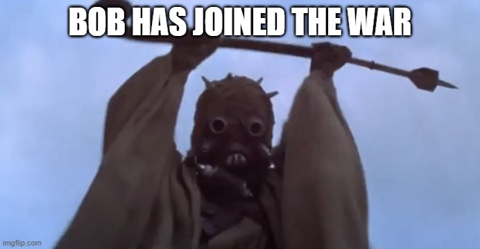 BOB HAS JOINED THE WAR | image tagged in triggered tusken raider | made w/ Imgflip meme maker