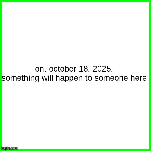 green box | on, october 18, 2025, something will happen to someone here | image tagged in green box | made w/ Imgflip meme maker
