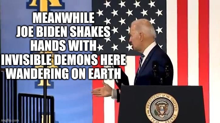 Joe Biden | MEANWHILE
JOE BIDEN SHAKES HANDS WITH INVISIBLE DEMONS HERE WANDERING ON EARTH | image tagged in joe biden | made w/ Imgflip meme maker