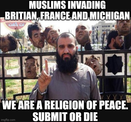 MUSLIMS INVADING BRITIAN, FRANCE AND MICHIGAN WE ARE A RELIGION OF PEACE.
SUBMIT OR DIE | made w/ Imgflip meme maker