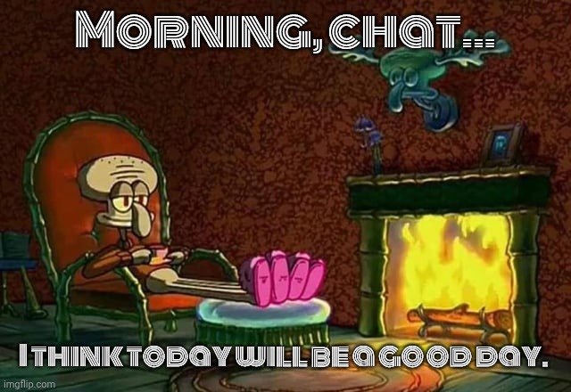 OG version | Morning, chat... I think today will be a good day. | image tagged in morning chat | made w/ Imgflip meme maker