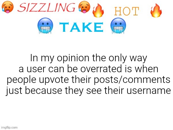sizzling hot take | In my opinion the only way a user can be overrated is when people upvote their posts/comments just because they see their username | image tagged in sizzling hot take | made w/ Imgflip meme maker