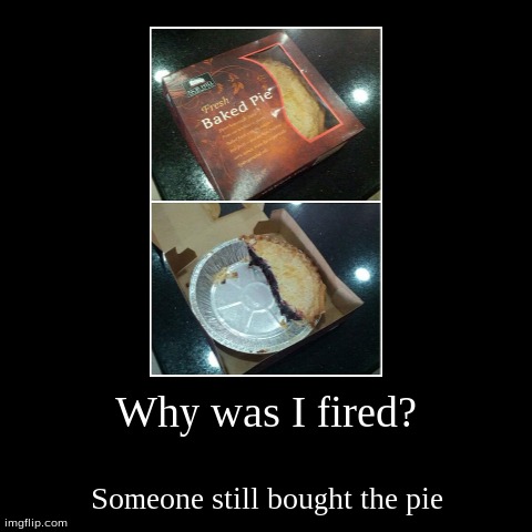 Why was I fired? | image tagged in funny,demotivationals,pie,fired | made w/ Imgflip demotivational maker