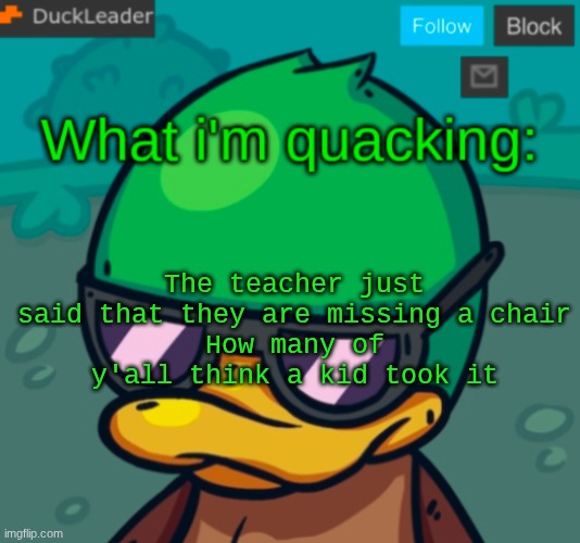 DuckLeader Announcement v.3 | The teacher just said that they are missing a chair
How many of y'all think a kid took it | image tagged in duckleader announcement v 3 | made w/ Imgflip meme maker