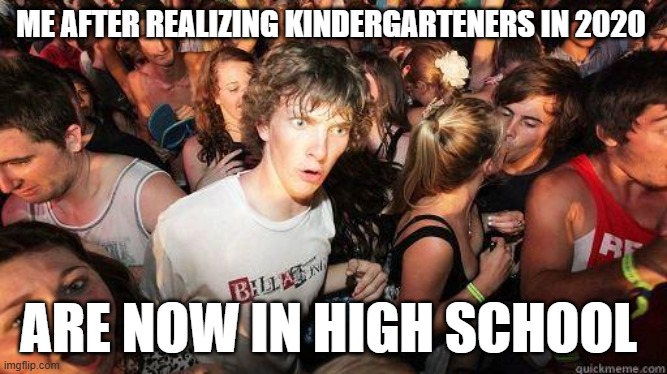 Time goes by fast! | ME AFTER REALIZING KINDERGARTENERS IN 2020; ARE NOW IN HIGH SCHOOL | image tagged in sudden realization | made w/ Imgflip meme maker