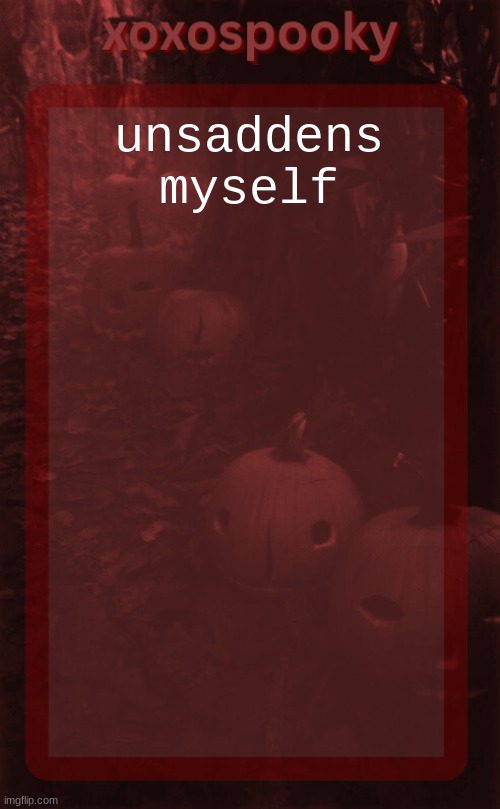 unsaddens you too | unsaddens myself | image tagged in xoxospooky halloween temp | made w/ Imgflip meme maker
