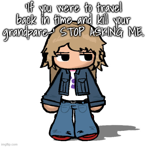 Stardust but a goober | 'If you were to travel back in time and kill your grandpare-' STOP ASKING ME. | image tagged in stardust but a goober | made w/ Imgflip meme maker