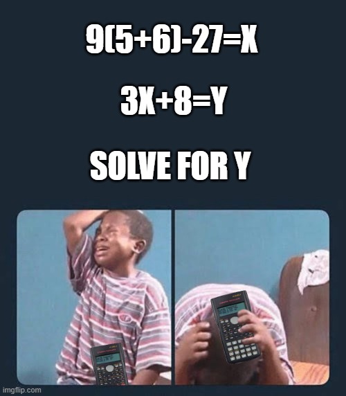 solve for y | 3X+8=Y; 9(5+6)-27=X; SOLVE FOR Y | image tagged in black kid crying,calculator,math,funny,confused screaming | made w/ Imgflip meme maker