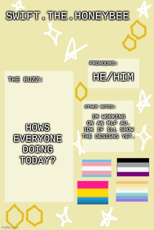 bzzzzzzzzzzzzzz | HE/HIM; HOWS EVERYONE DOING TODAY? IM WORKING ON AN MLP AU. IDK IF ILL SHOW THE DESIGNS YET. | image tagged in bzzzzzzzzzzzzzz | made w/ Imgflip meme maker
