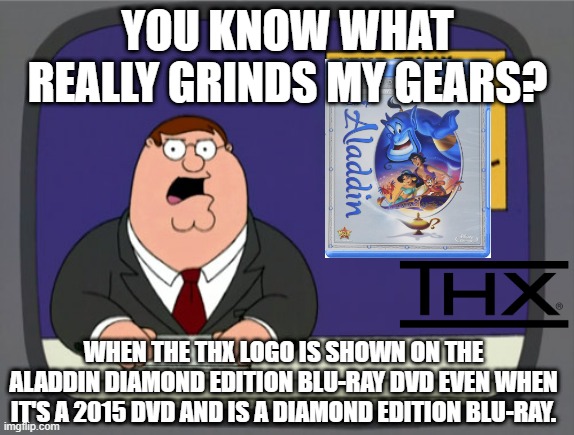 Seriously, this isn't what i was thinking about! | YOU KNOW WHAT REALLY GRINDS MY GEARS? WHEN THE THX LOGO IS SHOWN ON THE ALADDIN DIAMOND EDITION BLU-RAY DVD EVEN WHEN IT'S A 2015 DVD AND IS A DIAMOND EDITION BLU-RAY. | image tagged in memes,peter griffin news | made w/ Imgflip meme maker