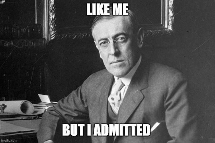 Woodrow Wilson | LIKE ME BUT I ADMITTED | image tagged in woodrow wilson | made w/ Imgflip meme maker