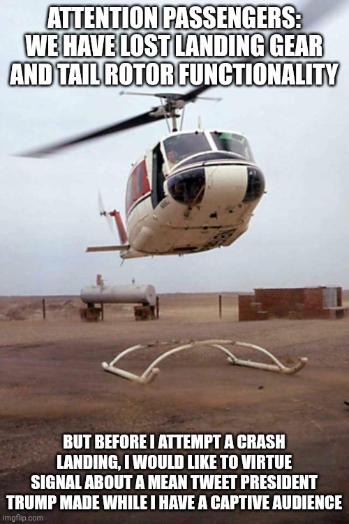 Orangeman Downie | ATTENTION PASSENGERS: WE HAVE LOST LANDING GEAR AND TAIL ROTOR FUNCTIONALITY; BUT BEFORE I ATTEMPT A CRASH LANDING, I WOULD LIKE TO VIRTUE SIGNAL ABOUT A MEAN TWEET PRESIDENT TRUMP MADE WHILE I HAVE A CAPTIVE AUDIENCE | image tagged in helicopter oops,priorities | made w/ Imgflip meme maker