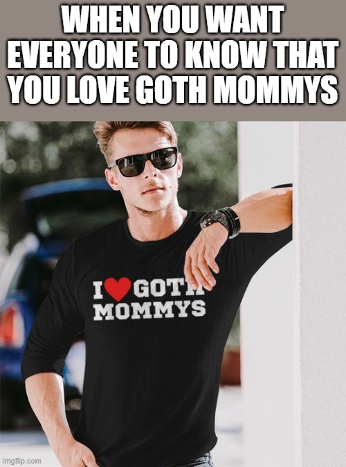 When You Want Everyone To Know You Love Goth Mommys | WHEN YOU WANT EVERYONE TO KNOW THAT YOU LOVE GOTH MOMMYS | image tagged in goth,mommys,goth mommys,shirt,funny,memes | made w/ Imgflip meme maker