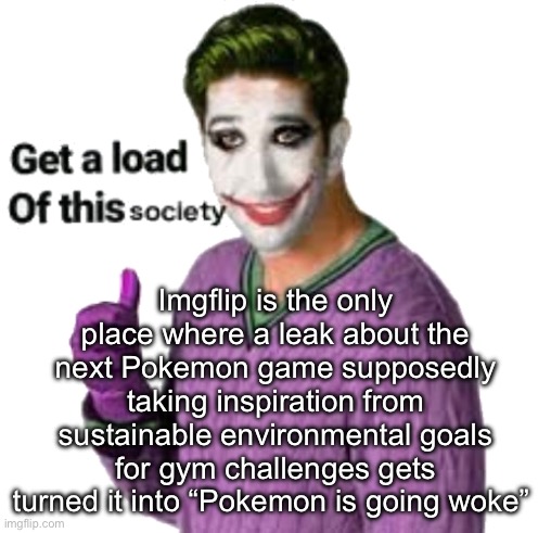 Yes, you caught them, there is DEFINITELY going to be a gender and lbgtq+ gym. You found the big secret. | Imgflip is the only place where a leak about the next Pokemon game supposedly taking inspiration from sustainable environmental goals for gym challenges gets turned it into “Pokemon is going woke” | made w/ Imgflip meme maker