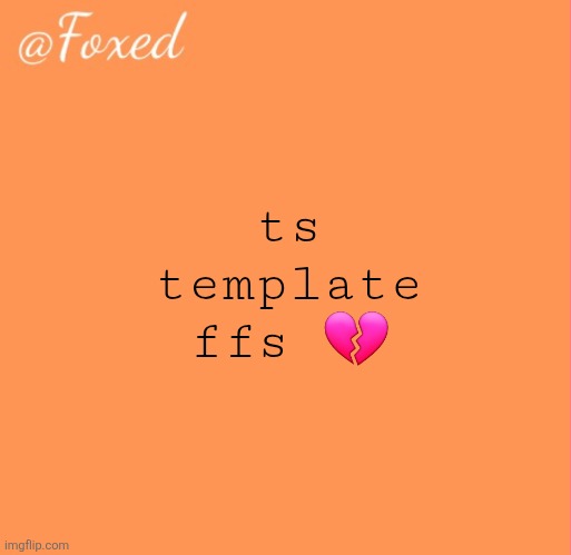 foxed orange temp | ts template ffs 💔 | image tagged in foxed orange temp | made w/ Imgflip meme maker
