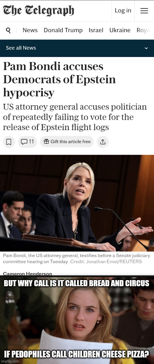 Put me in, Coach! I'm ready to get answers through enough low energy shock and awe to make a presidential plant blush! | BUT WHY CALL IS IT CALLED BREAD AND CIRCUS; IF PEDOPHILES CALL CHILDREN CHEESE PIZZA? | image tagged in clueless,jeffrey epstein,doj,pam bondi | made w/ Imgflip meme maker