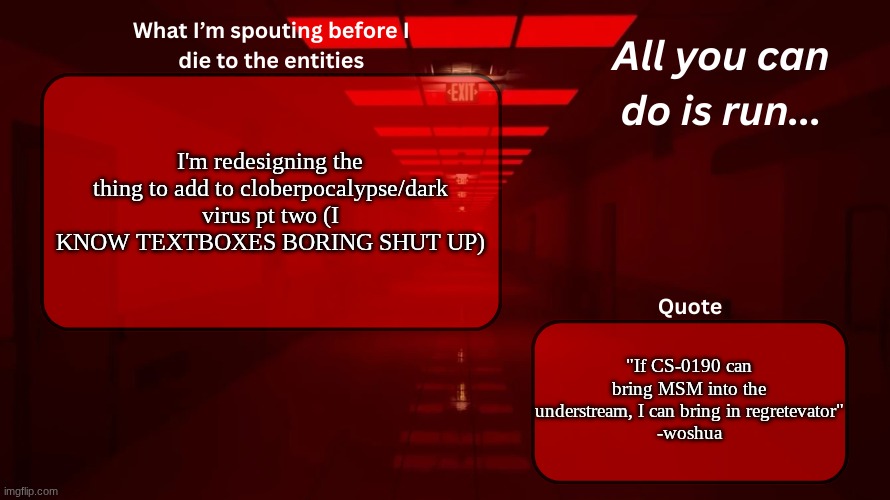 NEW OC THAT I WANT TO SAY BUT CANT WHEN??? @YourLocalWubboc | I'm redesigning the thing to add to cloberpocalypse/dark virus pt two (I KNOW TEXTBOXES BORING SHUT UP); "If CS-0190 can bring MSM into the understream, I can bring in regretevator"
-woshua | image tagged in woshua announcement temp | made w/ Imgflip meme maker