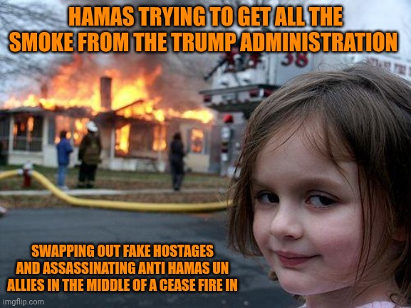 Disaster Girl | HAMAS TRYING TO GET ALL THE SMOKE FROM THE TRUMP ADMINISTRATION; SWAPPING OUT FAKE HOSTAGES AND ASSASSINATING ANTI HAMAS UN ALLIES IN THE MIDDLE OF A CEASE FIRE IN | image tagged in memes,disaster girl,president trump,terrorists,war,peace | made w/ Imgflip meme maker