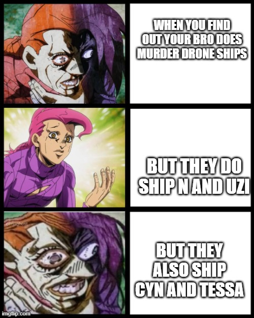 JoJo Doppio | WHEN YOU FIND OUT YOUR BRO DOES MURDER DRONE SHIPS; BUT THEY DO SHIP N AND UZI; BUT THEY ALSO SHIP CYN AND TESSA | image tagged in jojo doppio,murder drones | made w/ Imgflip meme maker