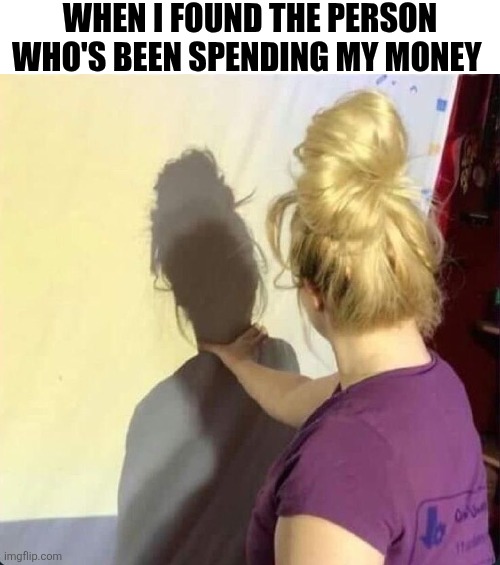 When I Found The Person Who's Been Spending My Money | WHEN I FOUND THE PERSON WHO'S BEEN SPENDING MY MONEY | image tagged in chrisjoines1 | made w/ Imgflip meme maker