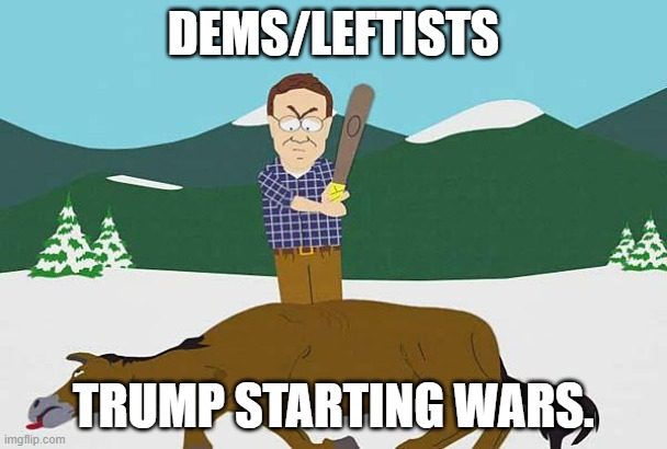 Trump was against the wars in Afghanistan and Iraq when they first started but that won't stop dems/leftists. . . | DEMS/LEFTISTS; TRUMP STARTING WARS. | image tagged in beating a dead horse,leftists,democrats,political meme,trump,war | made w/ Imgflip meme maker