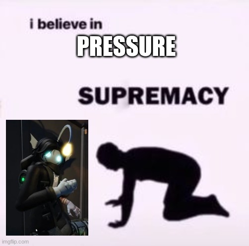 I believe in supremacy | PRESSURE | image tagged in i believe in supremacy | made w/ Imgflip meme maker