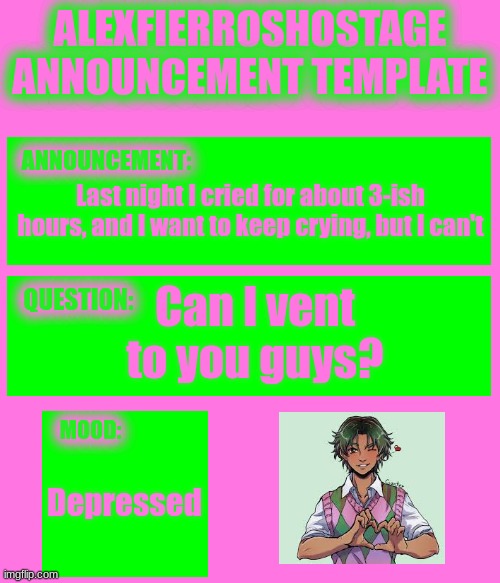 AlexFierrosHostage Anouncmet Template | Last night I cried for about 3-ish hours, and I want to keep crying, but I can't; Can I vent to you guys? Depressed | image tagged in alexfierroshostage anouncmet template | made w/ Imgflip meme maker